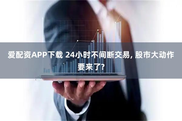 爱配资APP下载 24小时不间断交易, 股市大动作要来了?