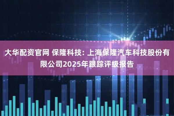 大华配资官网 保隆科技: 上海保隆汽车科技股份有限公司2025年跟踪评级报告