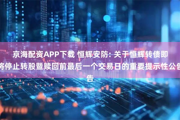 京海配资APP下载 恒辉安防: 关于恒辉转债即将停止转股暨赎回前最后一个交易日的重要提示性公告