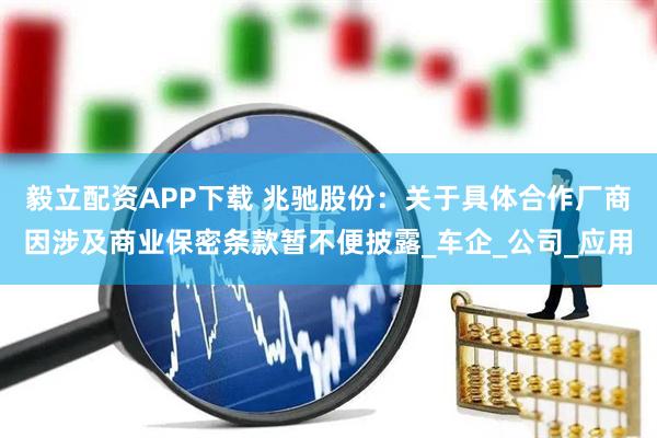 毅立配资APP下载 兆驰股份：关于具体合作厂商因涉及商业保密条款暂不便披露_车企_公司_应用