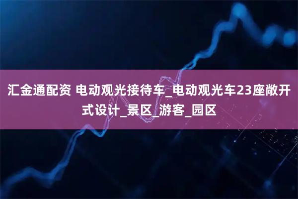 汇金通配资 电动观光接待车_电动观光车23座敞开式设计_景区_游客_园区