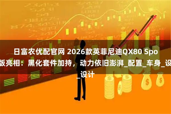 日富农优配官网 2026款英菲尼迪QX80 Sport版亮相：黑化套件加持，动力依旧澎湃_配置_车身_设计