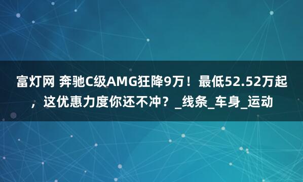 富灯网 奔驰C级AMG狂降9万！最低52.52万起，这优惠力度你还不冲？_线条_车身_运动