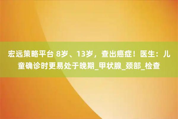 宏远策略平台 8岁、13岁，查出癌症！医生：儿童确诊时更易处于晚期_甲状腺_颈部_检查