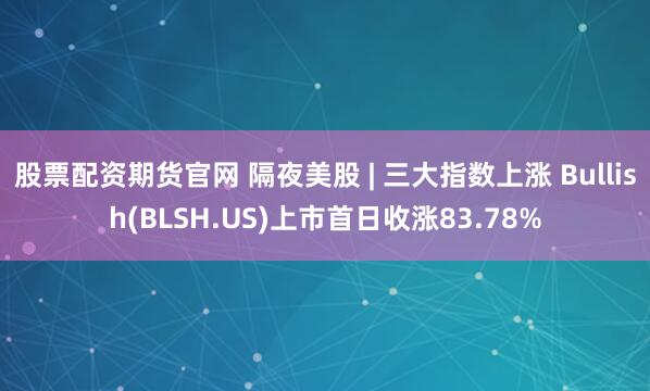 股票配资期货官网 隔夜美股 | 三大指数上涨 Bullish(BLSH.US)上市首日收涨83.78%