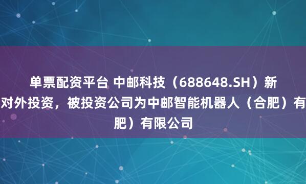 单票配资平台 中邮科技（688648.SH）新增一起对外投资，被投资公司为中邮智能机器人（合肥）有限公司