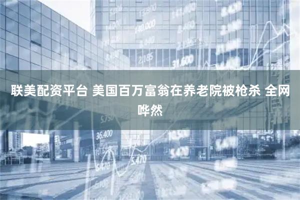 联美配资平台 美国百万富翁在养老院被枪杀 全网哗然