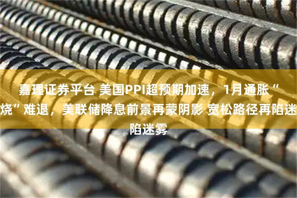 嘉理证券平台 美国PPI超预期加速，1月通胀“高烧”难退，美联储降息前景再蒙阴影 宽松路径再陷迷雾