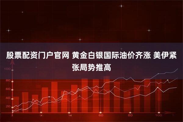 股票配资门户官网 黄金白银国际油价齐涨 美伊紧张局势推高