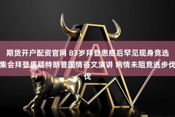 期货开户配资官网 83岁拜登患癌后罕见现身竞选集会拜登质疑特朗普国情咨文演讲 病情未阻竞选步伐