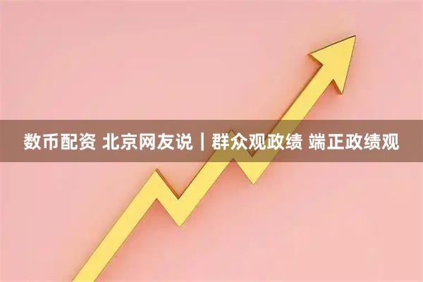 数币配资 北京网友说｜群众观政绩 端正政绩观