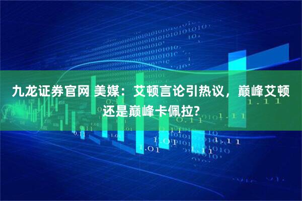 九龙证券官网 美媒：艾顿言论引热议，巅峰艾顿还是巅峰卡佩拉?