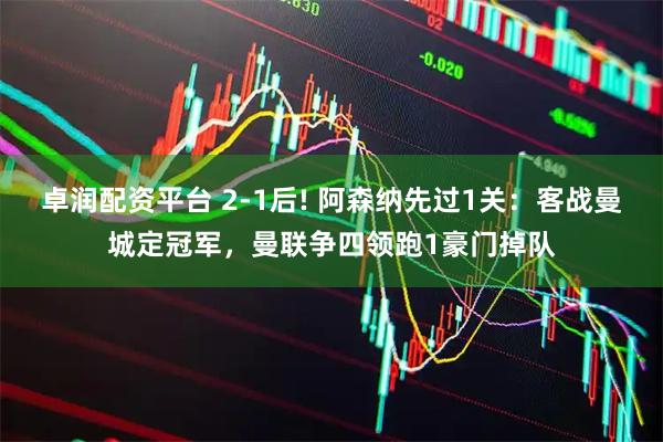 卓润配资平台 2-1后! 阿森纳先过1关：客战曼城定冠军，曼联争四领跑1豪门掉队