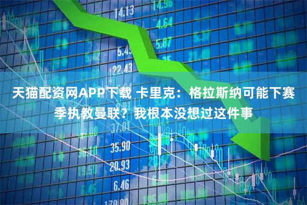 天猫配资网APP下载 卡里克：格拉斯纳可能下赛季执教曼联？我根本没想过这件事