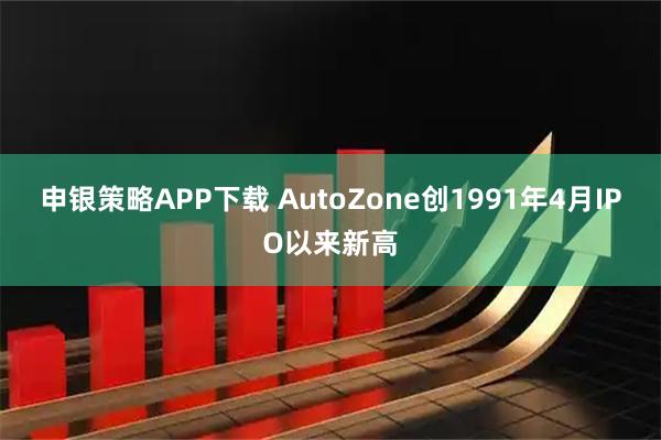 申银策略APP下载 AutoZone创1991年4月IPO以来新高