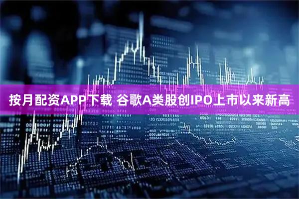 按月配资APP下载 谷歌A类股创IPO上市以来新高