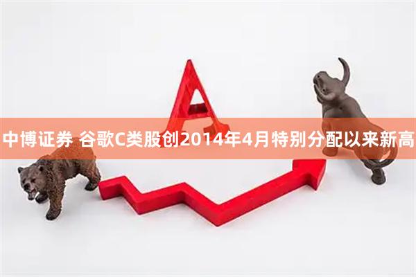 中博证券 谷歌C类股创2014年4月特别分配以来新高