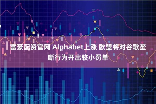 富豪配资官网 Alphabet上涨 欧盟将对谷歌垄断行为开出较小罚单