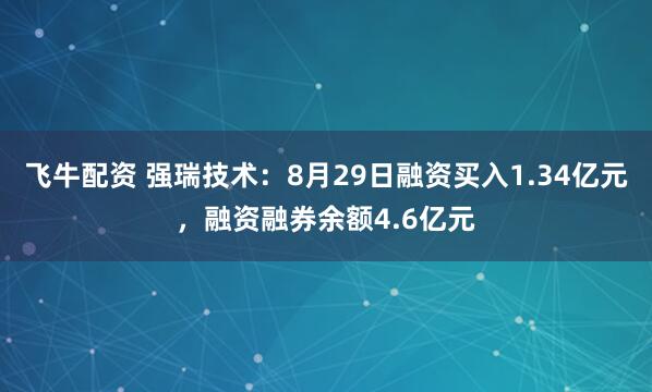 飞牛配资 强瑞技术：8月29日融资买入1.34亿元，融资融券余额4.6亿元