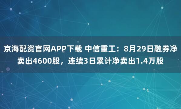 京海配资官网APP下载 中信重工：8月29日融券净卖出4600股，连续3日累计净卖出1.4万股