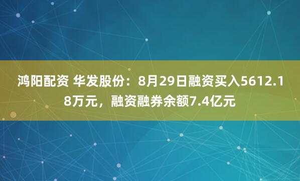 鸿阳配资 华发股份：8月29日融资买入5612.18万元，融资融券余额7.4亿元