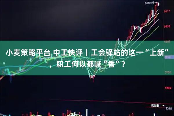 小麦策略平台 中工快评丨工会驿站的这一“上新”，职工何以都喊“香”？