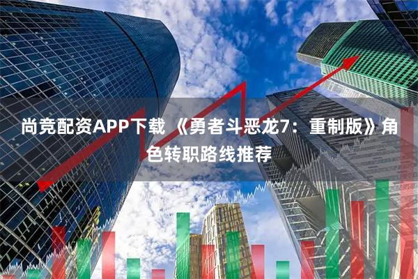 尚竞配资APP下载 《勇者斗恶龙7：重制版》角色转职路线推荐