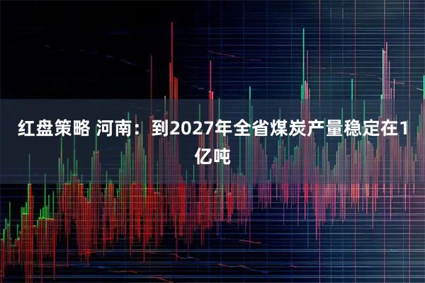 红盘策略 河南:到2027年全省煤炭产量稳定在1亿吨