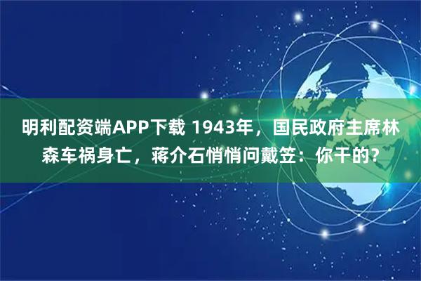 明利配资端APP下载 1943年,国民政府主席林森车祸身亡,蒋介石悄悄问戴笠:你干的?