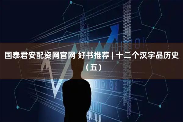 国泰君安配资网官网 好书推荐 | 十二个汉字品历史（五）