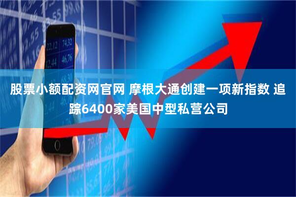 股票小额配资网官网 摩根大通创建一项新指数 追踪6400家美国中型私营公司