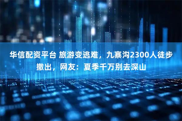 华信配资平台 旅游变逃难，九寨沟2300人徒步撤出，网友：夏季千万别去深山