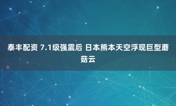 泰丰配资 7.1级强震后 日本熊本天空浮现巨型蘑菇云